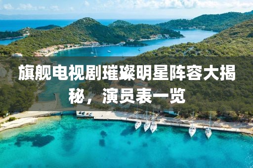 旗舰电视剧璀璨明星阵容大揭秘，演员表一览