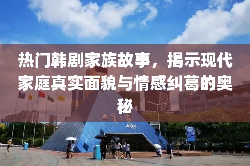 热门韩剧家族故事，揭示现代家庭真实面貌与情感纠葛的奥秘