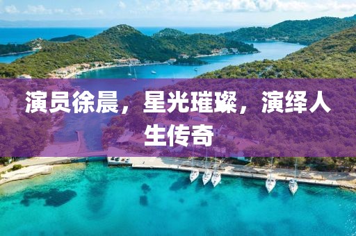 演员徐晨，星光璀璨，演绎人生传奇