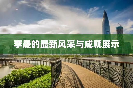 李晟的最新风采与成就展示
