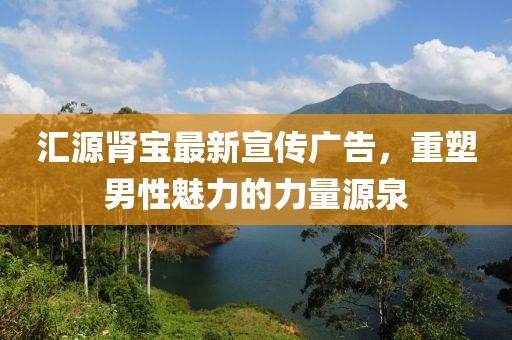 汇源肾宝最新宣传广告，重塑男性魅力的力量源泉