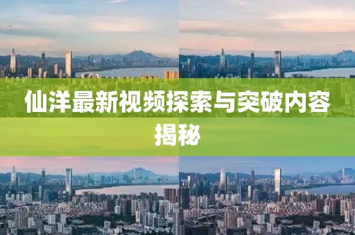 仙洋最新视频探索与突破内容揭秘