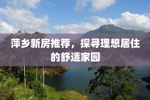 萍乡新房推荐，探寻理想居住的舒适家园