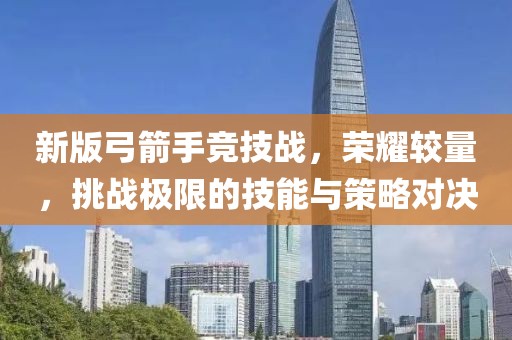 新版弓箭手竞技战，荣耀较量，挑战极限的技能与策略对决