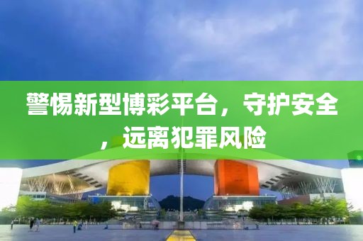 警惕新型博彩平台，守护安全，远离犯罪风险