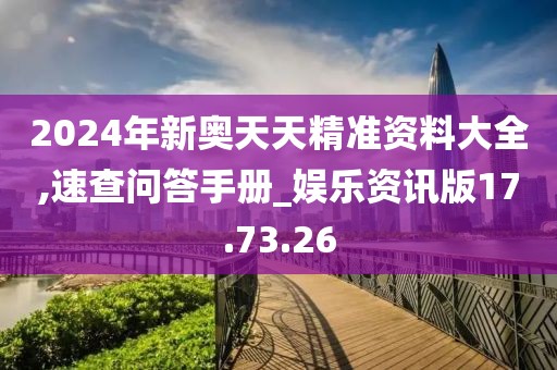 2024年新奥天天精准资料大全,速查问答手册_娱乐资讯版17.73.26