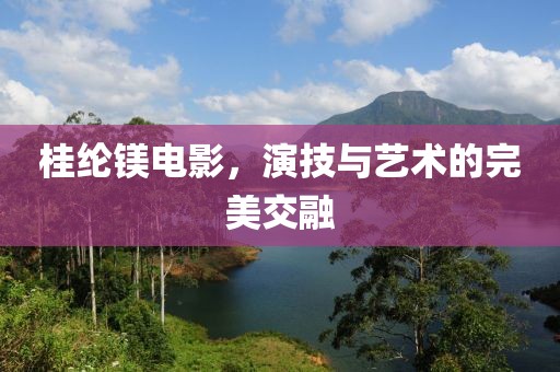 桂纶镁电影，演技与艺术的完美交融