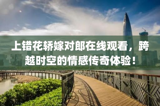 上错花轿嫁对郎在线观看，跨越时空的情感传奇体验！