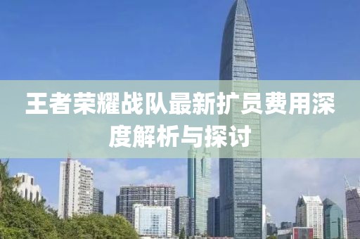 王者荣耀战队最新扩员费用深度解析与探讨