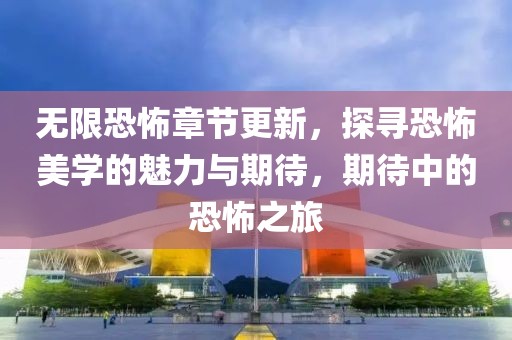 无限恐怖章节更新，探寻恐怖美学的魅力与期待，期待中的恐怖之旅