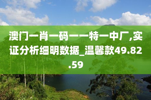 澳门一肖一码一一特一中厂,实证分析细明数据_温馨款49.82.59