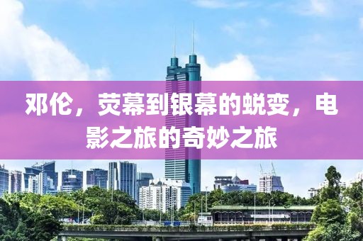 邓伦，荧幕到银幕的蜕变，电影之旅的奇妙之旅