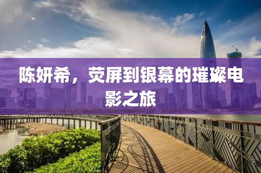 陈妍希，荧屏到银幕的璀璨电影之旅
