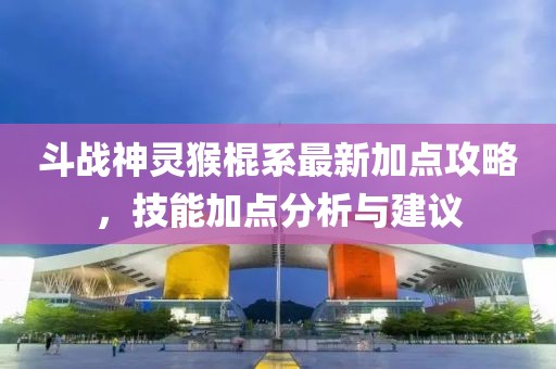 斗战神灵猴棍系最新加点攻略，技能加点分析与建议