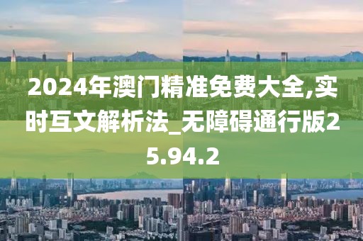 2024年澳门精准免费大全,实时互文解析法_无障碍通行版25.94.2