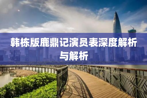 韩栋版鹿鼎记演员表深度解析与解析