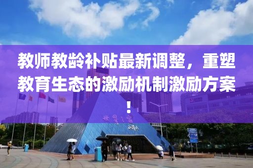 教师教龄补贴最新调整，重塑教育生态的激励机制激励方案！