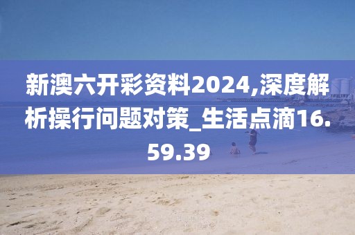 新澳六开彩资料2024,深度解析操行问题对策_生活点滴16.59.39