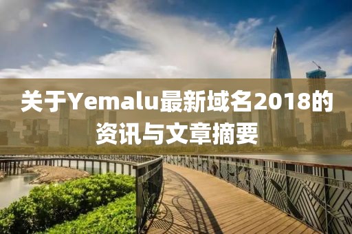 关于Yemalu最新域名2018的资讯与文章摘要