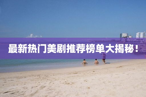 最新热门美剧推荐榜单大揭秘！