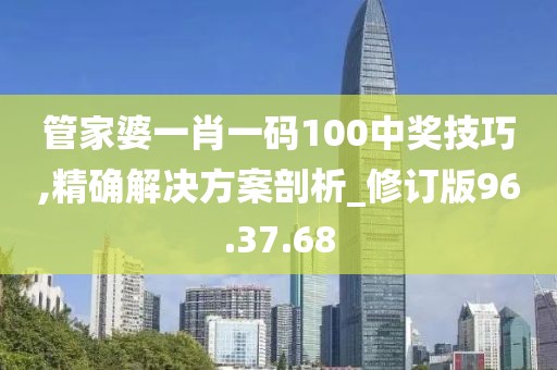 管家婆一肖一码100中奖技巧,精确解决方案剖析_修订版96.37.68