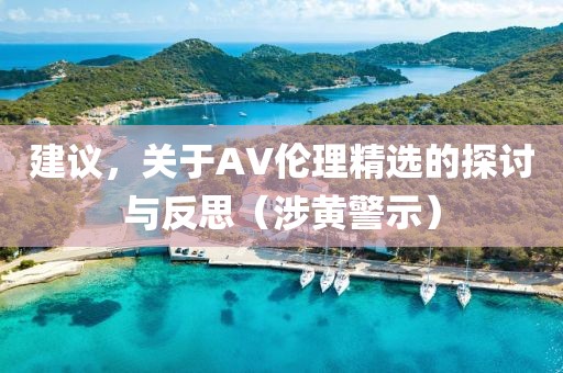 建议，关于AV伦理精选的探讨与反思（涉黄警示）