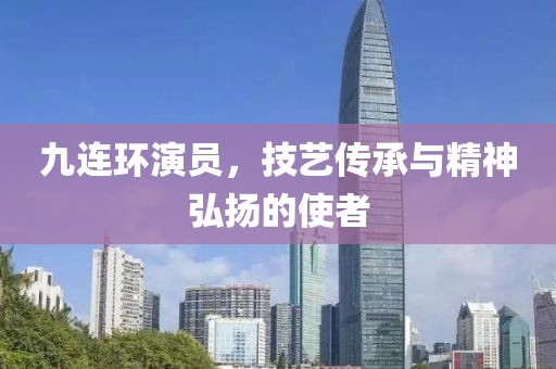 九连环演员，技艺传承与精神弘扬的使者