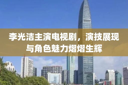李光洁主演电视剧，演技展现与角色魅力熠熠生辉