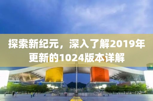 探索新纪元，深入了解2019年更新的1024版本详解