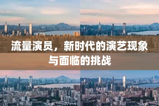 流量演员，新时代的演艺现象与面临的挑战