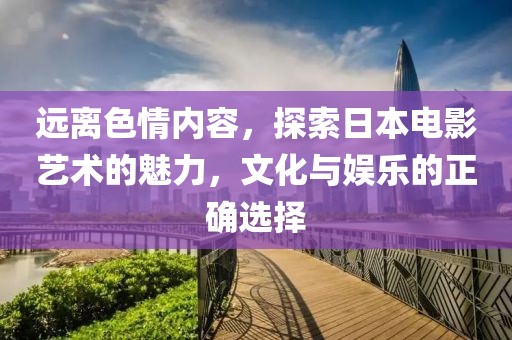 远离色情内容，探索日本电影艺术的魅力，文化与娱乐的正确选择