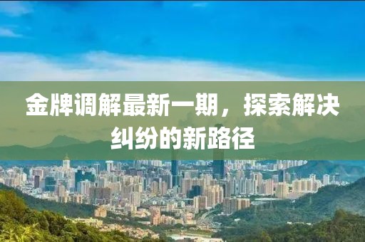 金牌调解最新一期，探索解决纠纷的新路径
