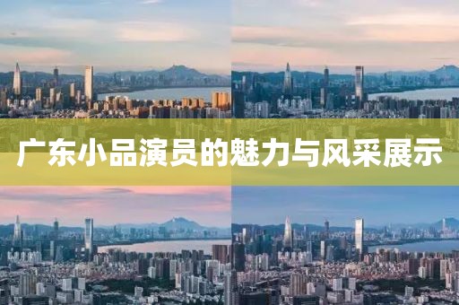 广东小品演员的魅力与风采展示