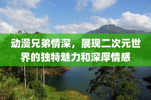 动漫兄弟情深，展现二次元世界的独特魅力和深厚情感
