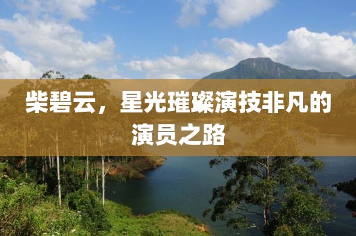 柴碧云，星光璀璨演技非凡的演员之路