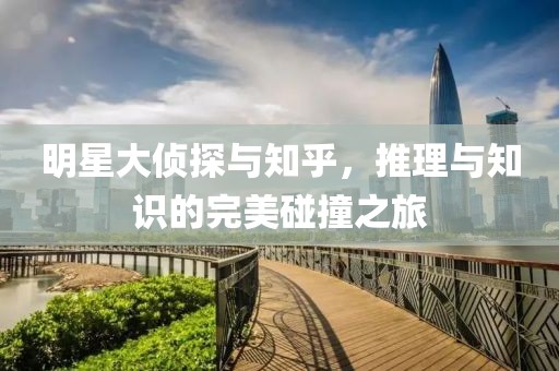 明星大侦探与知乎，推理与知识的完美碰撞之旅