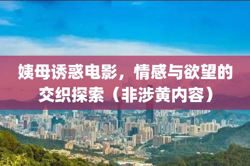 姨母诱惑电影，情感与欲望的交织探索（非涉黄内容）