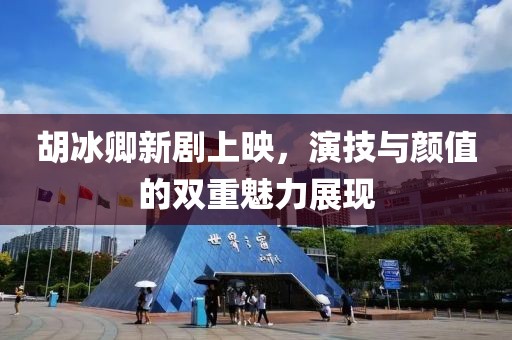 胡冰卿新剧上映，演技与颜值的双重魅力展现
