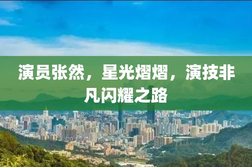 演员张然，星光熠熠，演技非凡闪耀之路