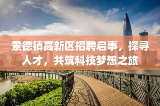 景德镇高新区招聘启事，探寻人才，共筑科技梦想之旅