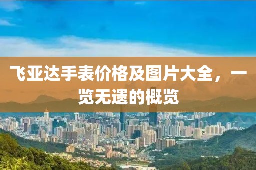 飞亚达手表价格及图片大全，一览无遗的概览