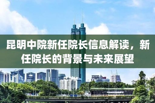 昆明中院新任院长信息解读，新任院长的背景与未来展望