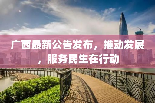 广西最新公告发布，推动发展，服务民生在行动