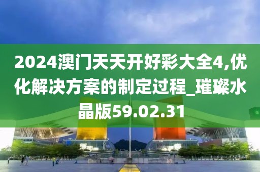 2024澳门天天开好彩大全4,优化解决方案的制定过程_璀璨水晶版59.02.31