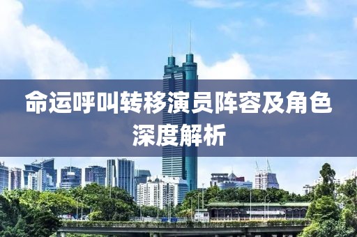 命运呼叫转移演员阵容及角色深度解析
