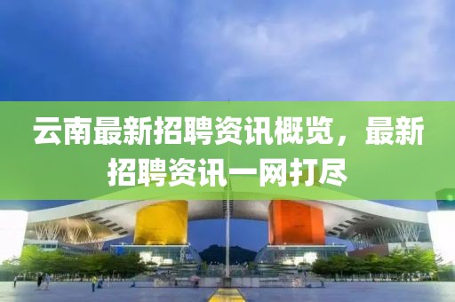 云南最新招聘资讯概览，最新招聘资讯一网打尽
