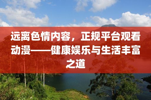 远离色情内容，正规平台观看动漫——健康娱乐与生活丰富之道