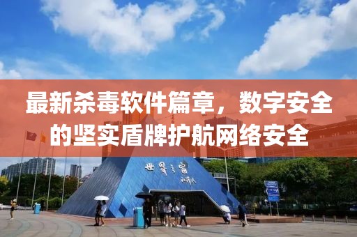 最新杀毒软件篇章，数字安全的坚实盾牌护航网络安全