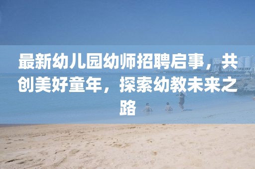 最新幼儿园幼师招聘启事，共创美好童年，探索幼教未来之路
