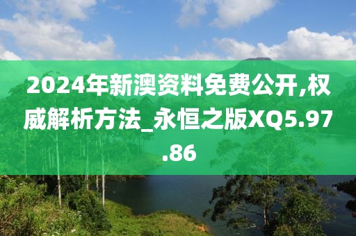 2024年新澳资料免费公开,权威解析方法_永恒之版XQ5.97.86